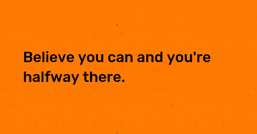 Believe you can and you're halfway there.