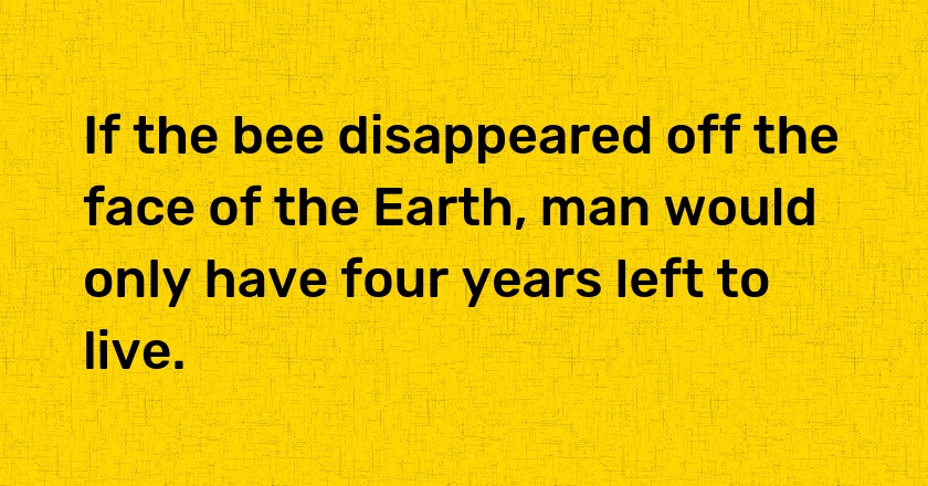 If the bee disappeared off the face of the Earth, man would only have four years left to live.