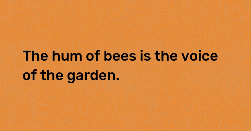 The hum of bees is the voice of the garden.