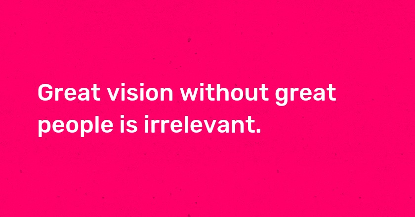 Great vision without great people is irrelevant.