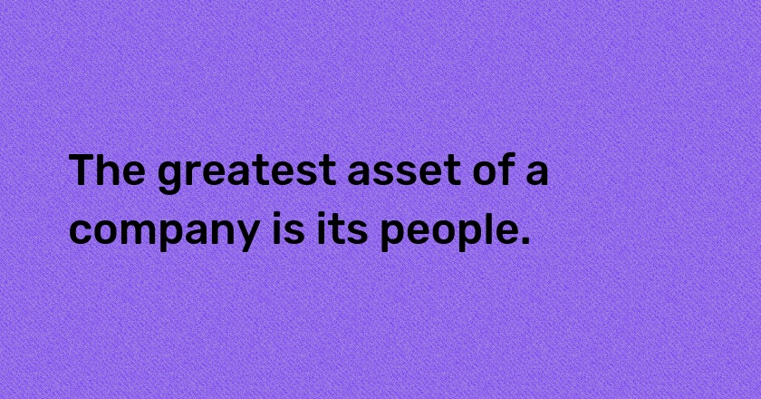 The greatest asset of a company is its people.