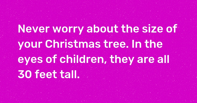 Never worry about the size of your Christmas tree. In the eyes of children, they are all 30 feet tall.