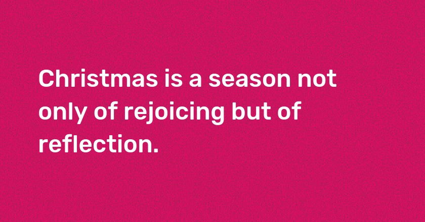 Christmas is a season not only of rejoicing but of reflection.