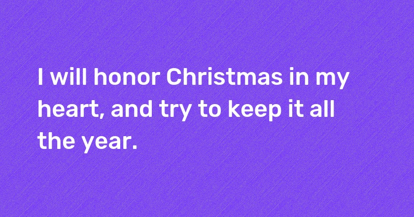 I will honor Christmas in my heart, and try to keep it all the year.