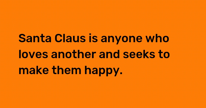 Santa Claus is anyone who loves another and seeks to make them happy.