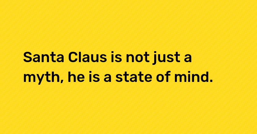 Santa Claus is not just a myth, he is a state of mind.