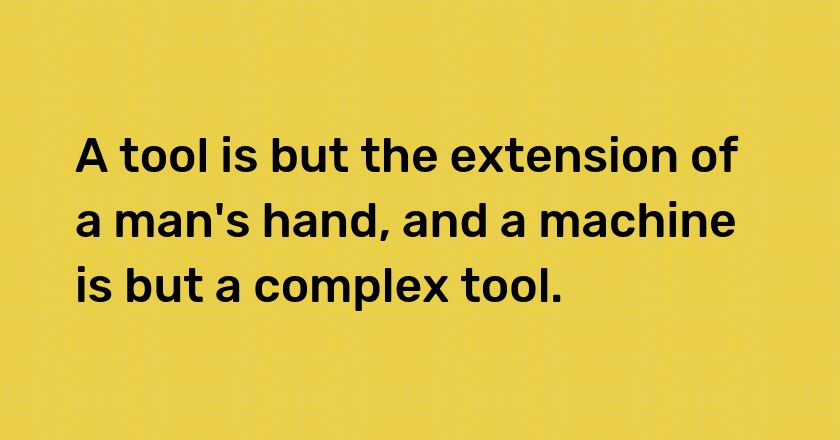 A tool is but the extension of a man's hand, and a machine is but a complex tool.