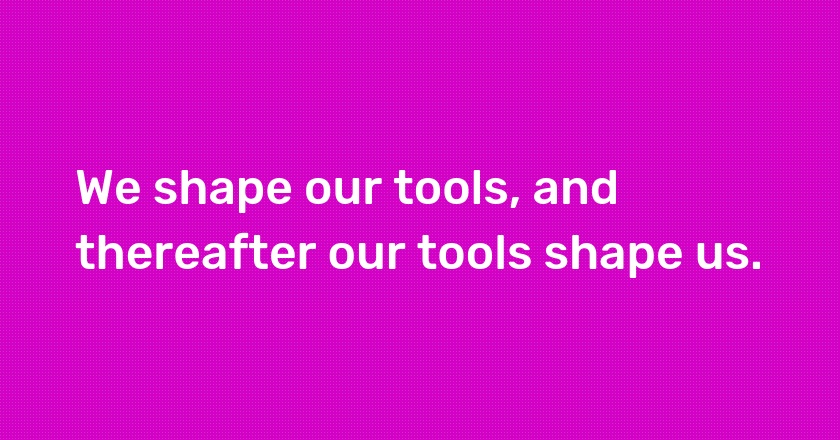 We shape our tools, and thereafter our tools shape us.