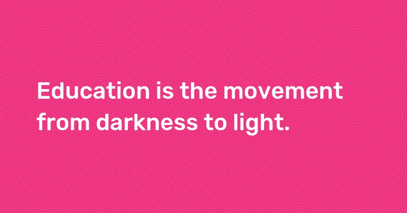 Education is the movement from darkness to light.