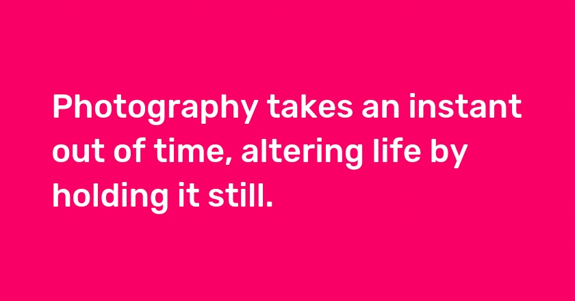 Photography takes an instant out of time, altering life by holding it still.