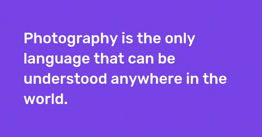 Photography is the only language that can be understood anywhere in the world.