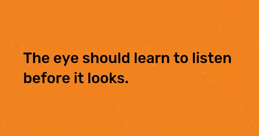 The eye should learn to listen before it looks.