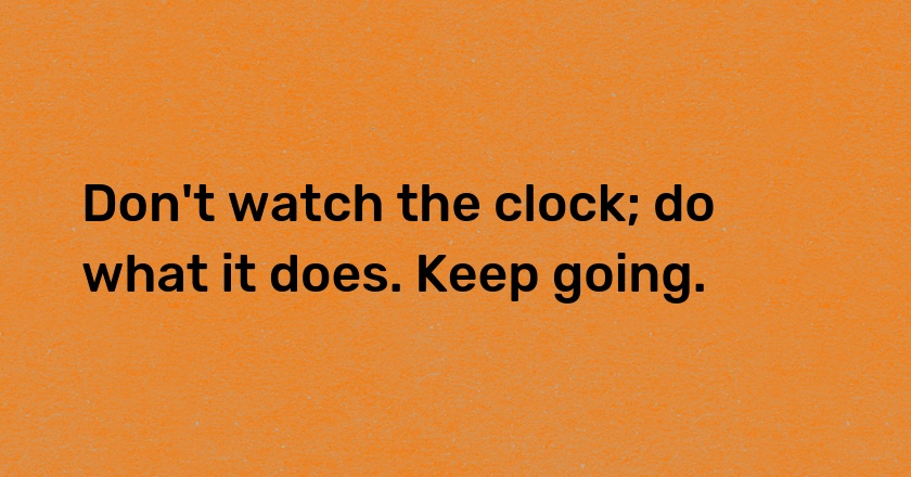 Don't watch the clock; do what it does. Keep going.