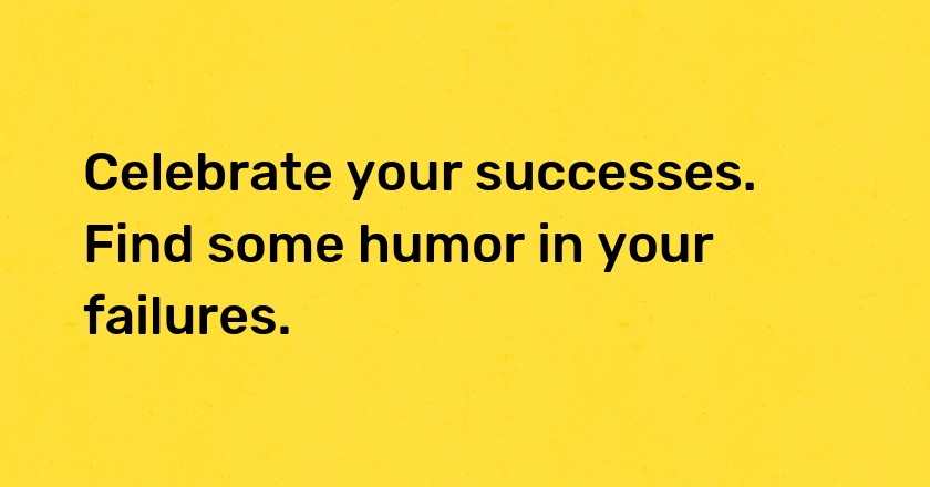 Celebrate your successes. Find some humor in your failures.