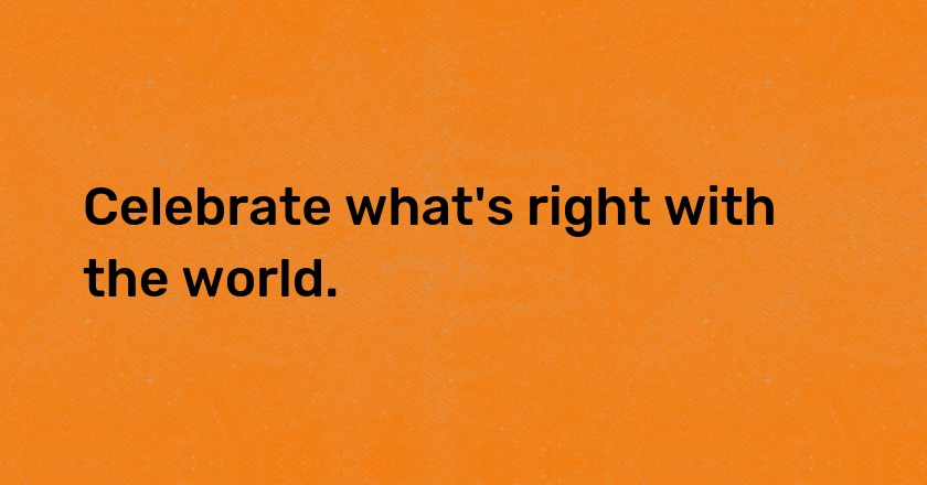 Celebrate what's right with the world.