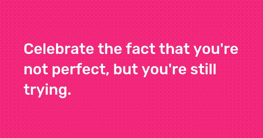 Celebrate the fact that you're not perfect, but you're still trying.