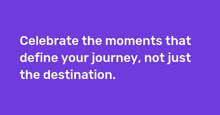 Celebrate the moments that define your journey, not just the destination.