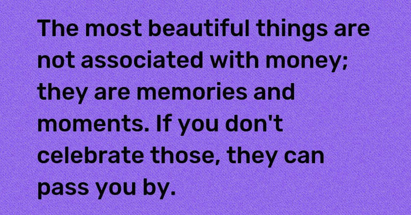 The most beautiful things are not associated with money; they are memories and moments. If you don't celebrate those, they can pass you by.