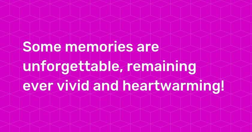 Some memories are unforgettable, remaining ever vivid and heartwarming!