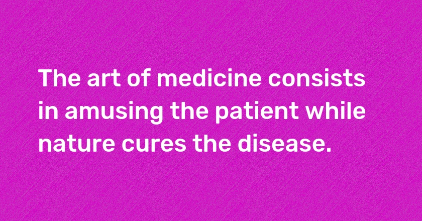 The art of medicine consists in amusing the patient while nature cures the disease.