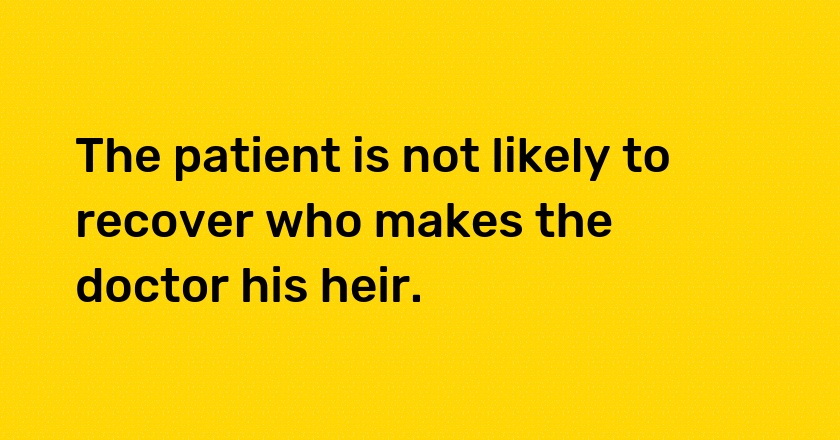 The patient is not likely to recover who makes the doctor his heir.