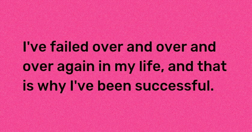 I've failed over and over and over again in my life, and that is why I've been successful.