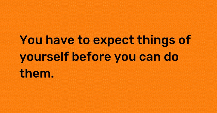 You have to expect things of yourself before you can do them.