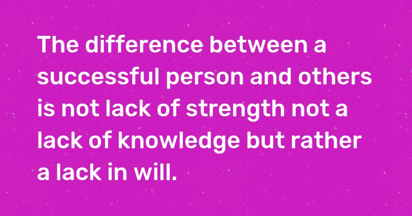 The difference between a successful person and others is not lack of strength not a lack of knowledge but rather a lack in will.