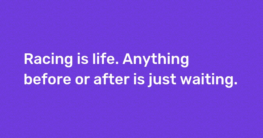 Racing is life. Anything before or after is just waiting.