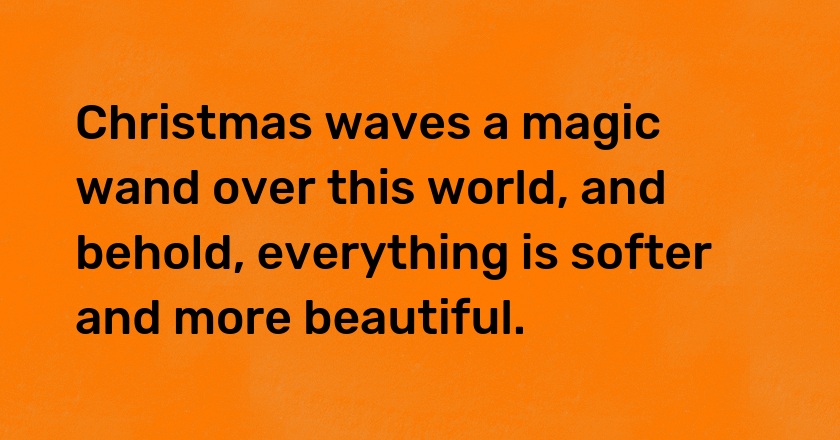 Christmas waves a magic wand over this world, and behold, everything is softer and more beautiful.