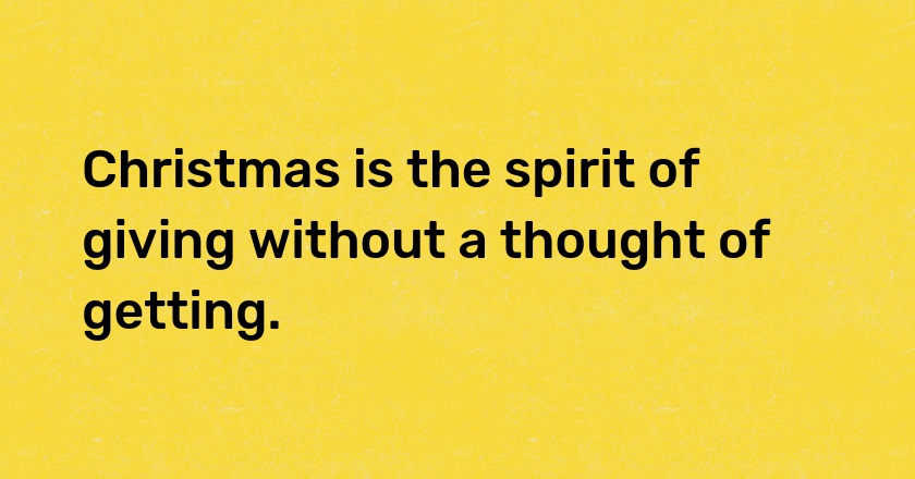 Christmas is the spirit of giving without a thought of getting.