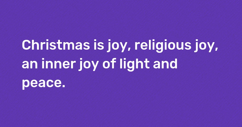 Christmas is joy, religious joy, an inner joy of light and peace.