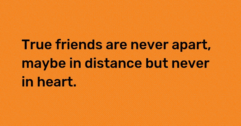 True friends are never apart, maybe in distance but never in heart.