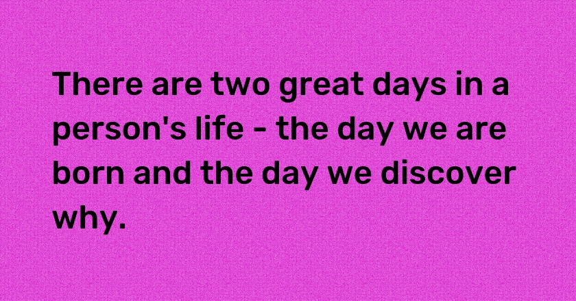 There are two great days in a person's life - the day we are born and the day we discover why.