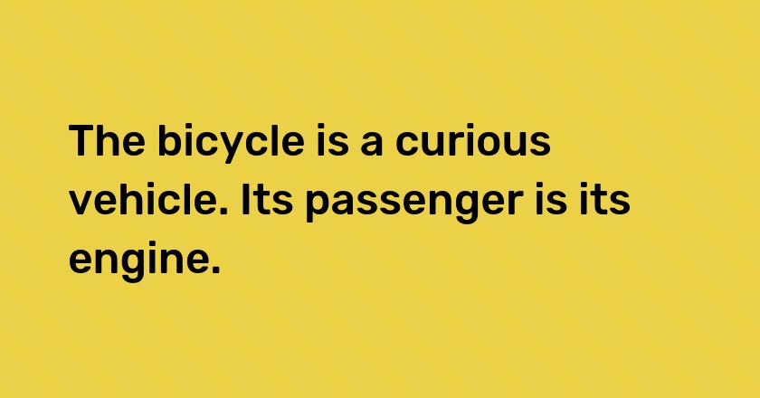 The bicycle is a curious vehicle. Its passenger is its engine.