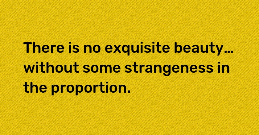 There is no exquisite beauty… without some strangeness in the proportion.