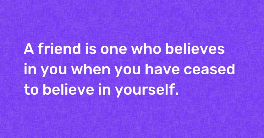 A friend is one who believes in you when you have ceased to believe in yourself.