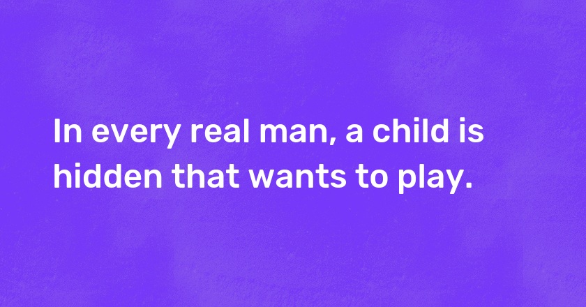 In every real man, a child is hidden that wants to play.