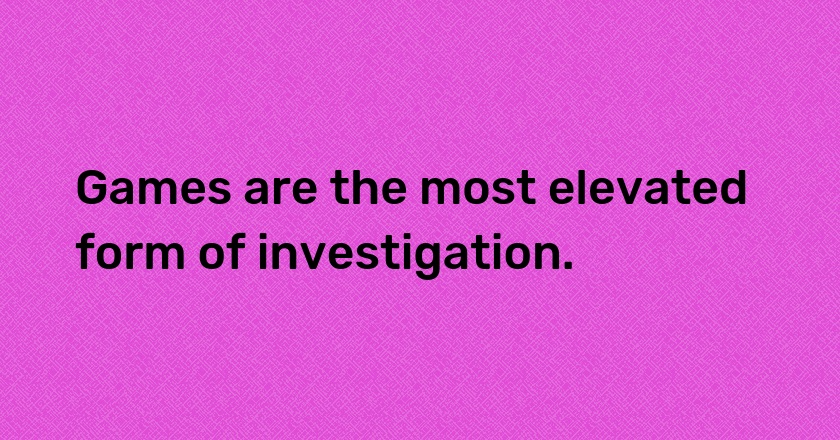 Games are the most elevated form of investigation.