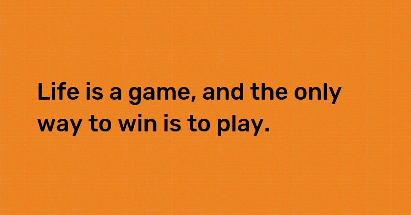 Life is a game, and the only way to win is to play.