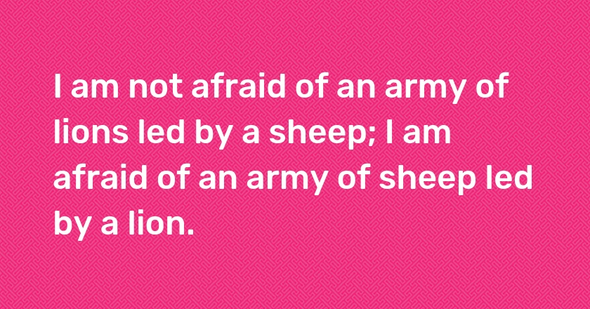 I am not afraid of an army of lions led by a sheep; I am afraid of an army of sheep led by a lion.