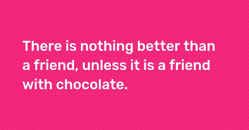 There is nothing better than a friend, unless it is a friend with chocolate.