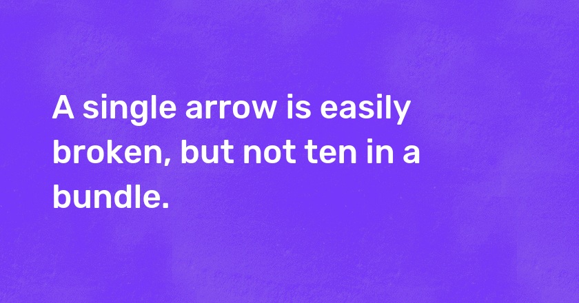 A single arrow is easily broken, but not ten in a bundle.