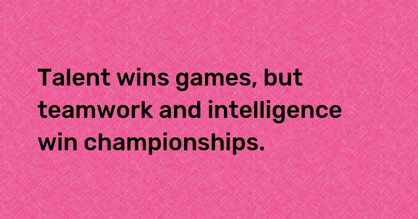 Talent wins games, but teamwork and intelligence win championships.