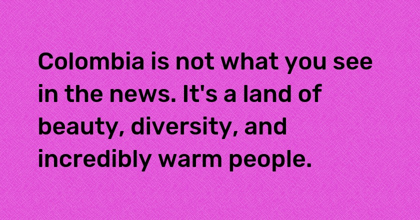 Colombia is not what you see in the news. It's a land of beauty, diversity, and incredibly warm people.