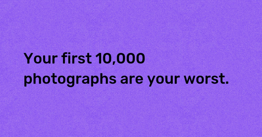 Your first 10,000 photographs are your worst.