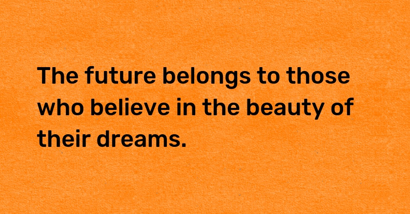 The future belongs to those who believe in the beauty of their dreams.