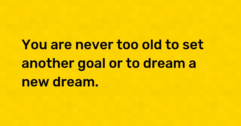 You are never too old to set another goal or to dream a new dream.