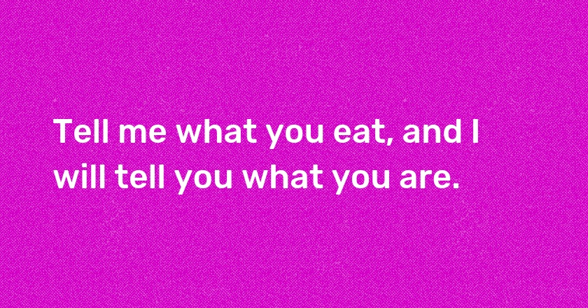 Tell me what you eat, and I will tell you what you are.