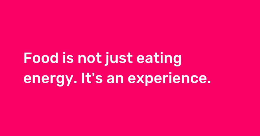 Food is not just eating energy. It's an experience.